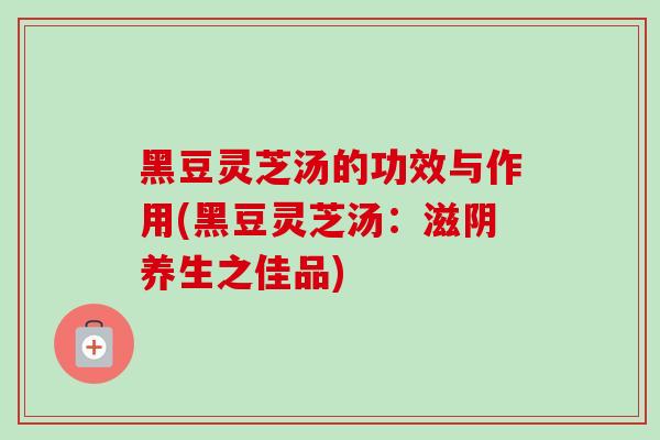 黑豆灵芝汤的功效与作用(黑豆灵芝汤:滋阴养生之佳品)-第1张图片-卓越灵芝孢子粉 黑豆灵芝汤的功效与作用(黑豆灵芝汤:滋阴养生之佳品)-第1张图片-卓越灵芝孢子粉