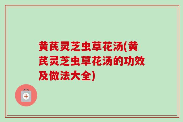 黄芪灵芝虫草花汤(黄芪灵芝虫草花汤的功效及做法大全)-第1张图片-卓越灵芝孢子粉 黄芪灵芝虫草花汤(黄芪灵芝虫草花汤的功效及做法大全)-第1张图片-卓越灵芝孢子粉