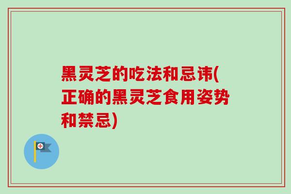 黑灵芝的吃法和忌讳(正确的黑灵芝食用姿势和禁忌)-第1张图片-卓越灵芝孢子粉
