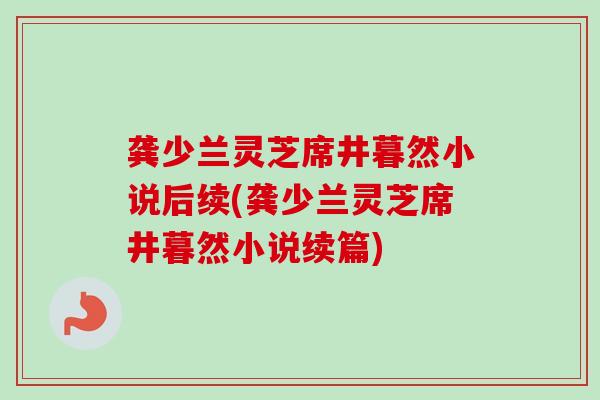 龚少兰灵芝席井暮然小说后续(龚少兰灵芝席井暮然小说续篇)-第1张图片-卓越灵芝孢子粉 龚少兰灵芝席井暮然小说后续(龚少兰灵芝席井暮然小说续篇)-第1张图片-卓越灵芝孢子粉