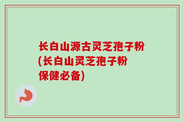 长白山源古灵芝孢子粉(长白山灵芝孢子粉 保健必备)-第1张图片-卓越灵芝孢子粉 长白山源古灵芝孢子粉(长白山灵芝孢子粉 保健必备)-第1张图片-卓越灵芝孢子粉