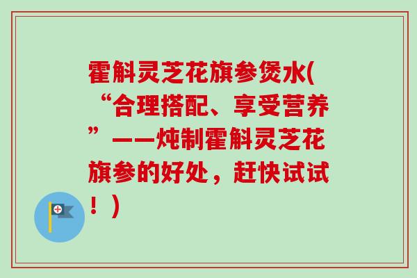 霍斛灵芝花旗参煲水(“合理搭配、享受营养”——炖制霍斛灵芝花旗参的好处,赶快试试!)-第1张图片-卓越灵芝孢子粉 霍斛灵芝花旗参煲水(“合理搭配、享受营养”——炖制霍斛灵芝花旗参的好处,赶快试试!)-第1张图片-卓越灵芝孢子粉
