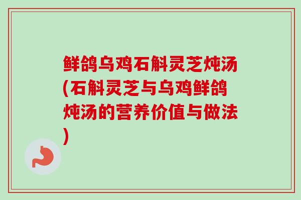 鲜鸽乌鸡石斛灵芝炖汤(石斛灵芝与乌鸡鲜鸽炖汤的营养价值与做法)-第1张图片-卓越灵芝孢子粉