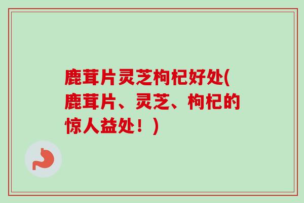 鹿茸片灵芝枸杞好处(鹿茸片、灵芝、枸杞的惊人益处!)-第1张图片-卓越灵芝孢子粉 鹿茸片灵芝枸杞好处(鹿茸片、灵芝、枸杞的惊人益处!)-第1张图片-卓越灵芝孢子粉