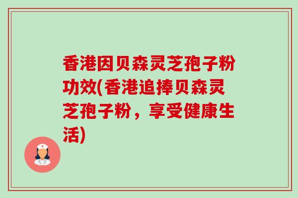 香港因贝森灵芝孢子粉功效(香港追捧贝森灵芝孢子粉,享受健康生活)-第1张图片-卓越灵芝孢子粉 香港因贝森灵芝孢子粉功效(香港追捧贝森灵芝孢子粉,享受健康生活)-第1张图片-卓越灵芝孢子粉