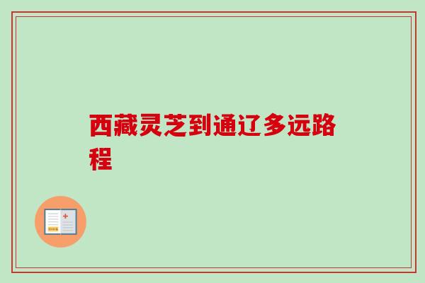 西藏灵芝到通辽多远路程-第1张图片-卓越灵芝孢子粉 西藏灵芝到通辽多远路程-第1张图片-卓越灵芝孢子粉