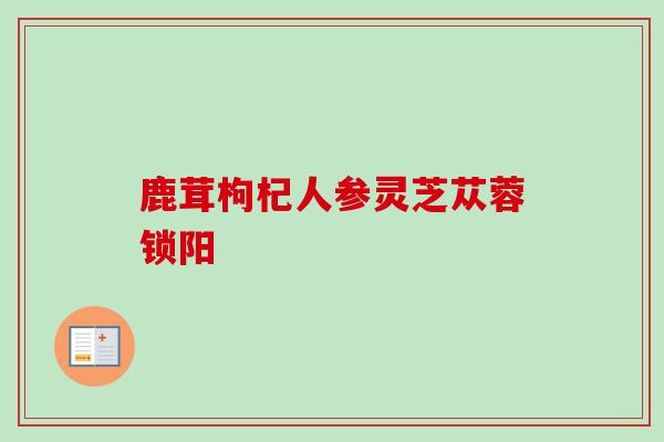 鹿茸枸杞人参灵芝苁蓉锁阳-第1张图片-卓越灵芝孢子粉