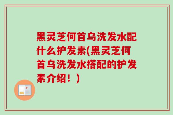 黑灵芝何首乌洗发水配什么护发素(黑灵芝何首乌洗发水搭配的护发素介绍！)-第1张图片-卓越灵芝孢子粉