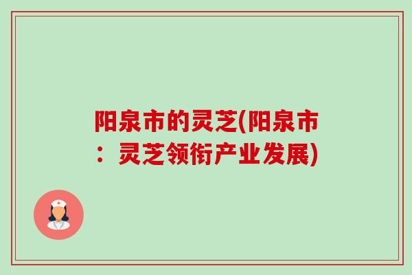 阳泉市的灵芝(阳泉市：灵芝领衔产业发展)-第1张图片-卓越灵芝孢子粉