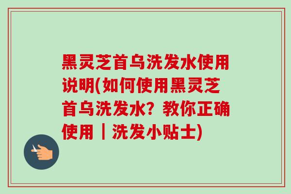 黑灵芝首乌洗发水使用说明(如何使用黑灵芝首乌洗发水？教你正确使用｜洗发小贴士)-第1张图片-卓越灵芝孢子粉