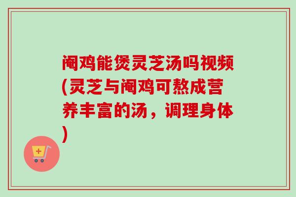 阉鸡能煲灵芝汤吗视频(灵芝与阉鸡可熬成营养丰富的汤,调理身体)-第1张图片-卓越灵芝孢子粉 阉鸡能煲灵芝汤吗视频(灵芝与阉鸡可熬成营养丰富的汤,调理身体)-第1张图片-卓越灵芝孢子粉