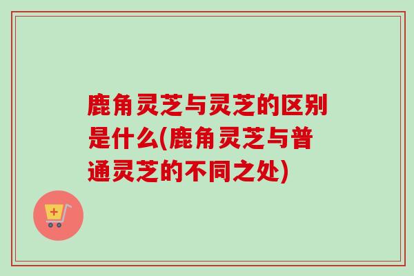 鹿角灵芝与灵芝的区别是什么(鹿角灵芝与普通灵芝的不同之处)-第1张图片-卓越灵芝孢子粉 鹿角灵芝与灵芝的区别是什么(鹿角灵芝与普通灵芝的不同之处)-第1张图片-卓越灵芝孢子粉