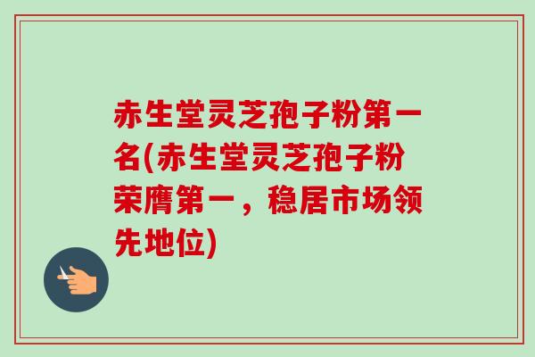 赤生堂灵芝孢子粉第一名(赤生堂灵芝孢子粉荣膺第一，稳居市场领先地位)-第1张图片-卓越灵芝孢子粉