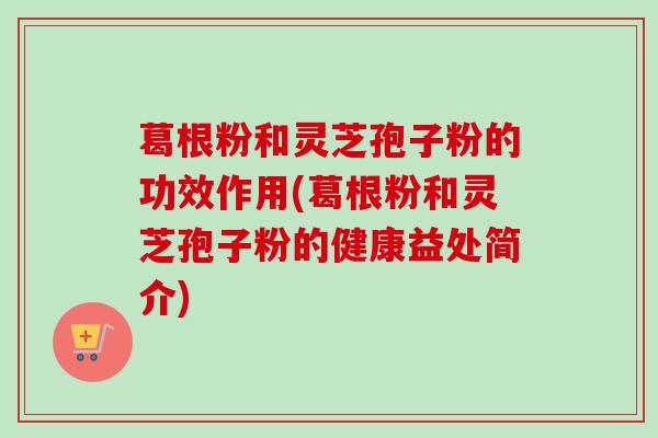 葛根粉和灵芝孢子粉的功效作用(葛根粉和灵芝孢子粉的健康益处简介)-第1张图片-卓越灵芝孢子粉 葛根粉和灵芝孢子粉的功效作用(葛根粉和灵芝孢子粉的健康益处简介)-第1张图片-卓越灵芝孢子粉