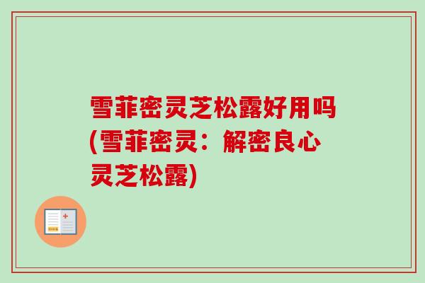 雪菲密灵芝松露好用吗(雪菲密灵:解密良心灵芝松露)-第1张图片-卓越灵芝孢子粉 雪菲密灵芝松露好用吗(雪菲密灵:解密良心灵芝松露)-第1张图片-卓越灵芝孢子粉