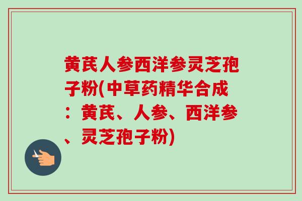 黄芪人参西洋参灵芝孢子粉(中草药精华合成:黄芪、人参、西洋参、灵芝孢子粉)-第1张图片-卓越灵芝孢子粉 黄芪人参西洋参灵芝孢子粉(中草药精华合成:黄芪、人参、西洋参、灵芝孢子粉)-第1张图片-卓越灵芝孢子粉