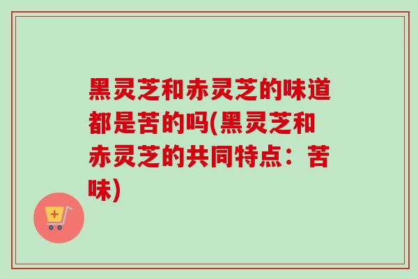 黑灵芝和赤灵芝的味道都是苦的吗(黑灵芝和赤灵芝的共同特点:苦味)-第1张图片-卓越灵芝孢子粉 黑灵芝和赤灵芝的味道都是苦的吗(黑灵芝和赤灵芝的共同特点:苦味)-第1张图片-卓越灵芝孢子粉