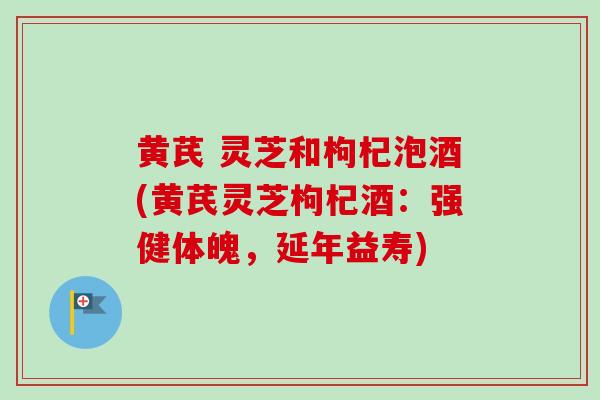 黄芪 灵芝和枸杞泡酒(黄芪灵芝枸杞酒:强健体魄,延年益寿)-第1张图片-卓越灵芝孢子粉 黄芪 灵芝和枸杞泡酒(黄芪灵芝枸杞酒:强健体魄,延年益寿)-第1张图片-卓越灵芝孢子粉