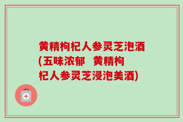黄精枸杞人参灵芝泡酒(五味浓郁 黄精枸杞人参灵芝浸泡美酒)-第1张图片-卓越灵芝孢子粉 黄精枸杞人参灵芝泡酒(五味浓郁 黄精枸杞人参灵芝浸泡美酒)-第1张图片-卓越灵芝孢子粉