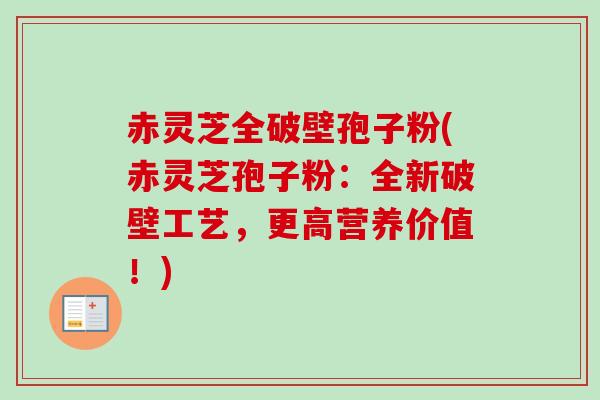 赤灵芝全破壁孢子粉(赤灵芝孢子粉：全新破壁工艺，更高营养价值！)-第1张图片-卓越灵芝孢子粉