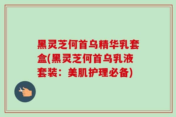 黑灵芝何首乌精华乳套盒(黑灵芝何首乌乳液套装:美肌护理必备)-第1张图片-卓越灵芝孢子粉 黑灵芝何首乌精华乳套盒(黑灵芝何首乌乳液套装:美肌护理必备)-第1张图片-卓越灵芝孢子粉