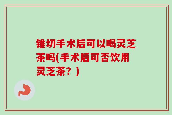 锥切手术后可以喝灵芝茶吗(手术后可否饮用灵芝茶?)-第1张图片-卓越灵芝孢子粉 锥切手术后可以喝灵芝茶吗(手术后可否饮用灵芝茶?)-第1张图片-卓越灵芝孢子粉