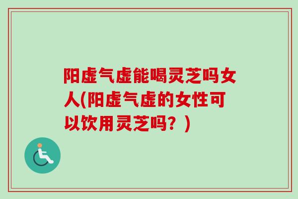 阳虚气虚能喝灵芝吗女人(阳虚气虚的女性可以饮用灵芝吗？)-第1张图片-卓越灵芝孢子粉