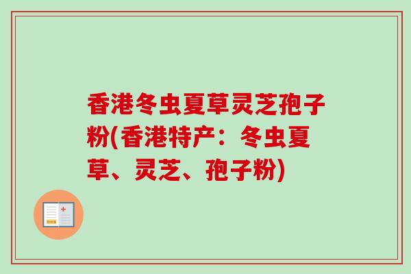 香港冬虫夏草灵芝孢子粉(香港特产:冬虫夏草、灵芝、孢子粉)-第1张图片-卓越灵芝孢子粉 香港冬虫夏草灵芝孢子粉(香港特产:冬虫夏草、灵芝、孢子粉)-第1张图片-卓越灵芝孢子粉
