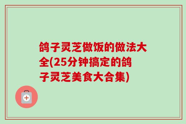 鸽子灵芝做饭的做法大全(25分钟搞定的鸽子灵芝美食大合集)-第1张图片-卓越灵芝孢子粉