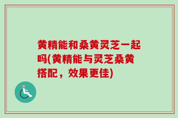 黄精能和桑黄灵芝一起吗(黄精能与灵芝桑黄搭配,效果更佳)-第1张图片-卓越灵芝孢子粉 黄精能和桑黄灵芝一起吗(黄精能与灵芝桑黄搭配,效果更佳)-第1张图片-卓越灵芝孢子粉