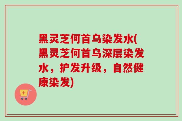 黑灵芝何首乌染发水(黑灵芝何首乌深层染发水,护发升级,自然健康染发)-第1张图片-卓越灵芝孢子粉 黑灵芝何首乌染发水(黑灵芝何首乌深层染发水,护发升级,自然健康染发)-第1张图片-卓越灵芝孢子粉