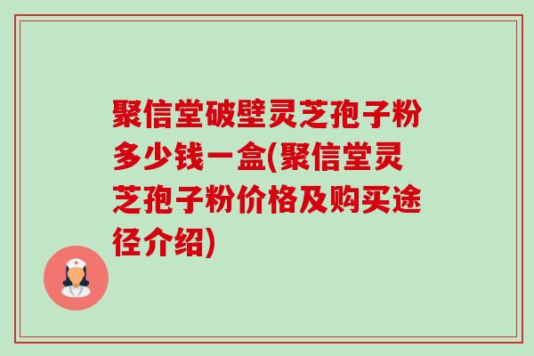 聚信堂破壁灵芝孢子粉多少钱一盒(聚信堂灵芝孢子粉价格及购买途径介绍)-第1张图片-卓越灵芝孢子粉 聚信堂破壁灵芝孢子粉多少钱一盒(聚信堂灵芝孢子粉价格及购买途径介绍)-第1张图片-卓越灵芝孢子粉