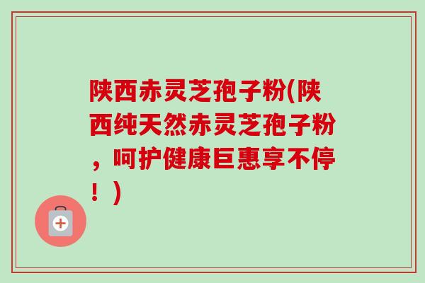 陕西赤灵芝孢子粉(陕西纯天然赤灵芝孢子粉，呵护健康巨惠享不停！)-第1张图片-卓越灵芝孢子粉