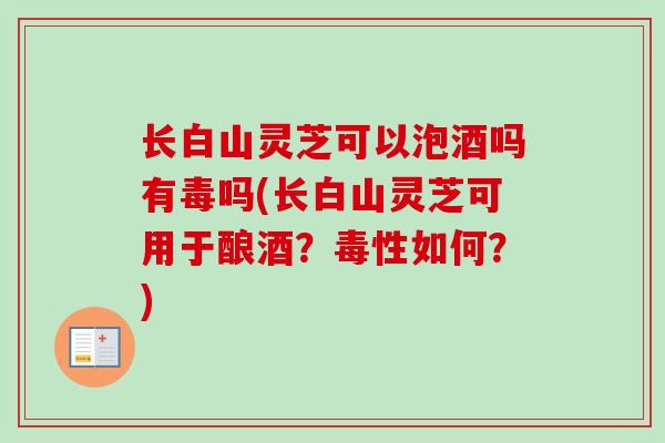 长白山灵芝可以泡酒吗有毒吗(长白山灵芝可用于酿酒?毒性如何?)-第1张图片-卓越灵芝孢子粉 长白山灵芝可以泡酒吗有毒吗(长白山灵芝可用于酿酒?毒性如何?)-第1张图片-卓越灵芝孢子粉