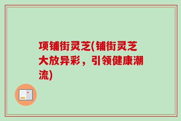 项铺街灵芝(铺街灵芝大放异彩，引领健康潮流)-第1张图片-卓越灵芝孢子粉