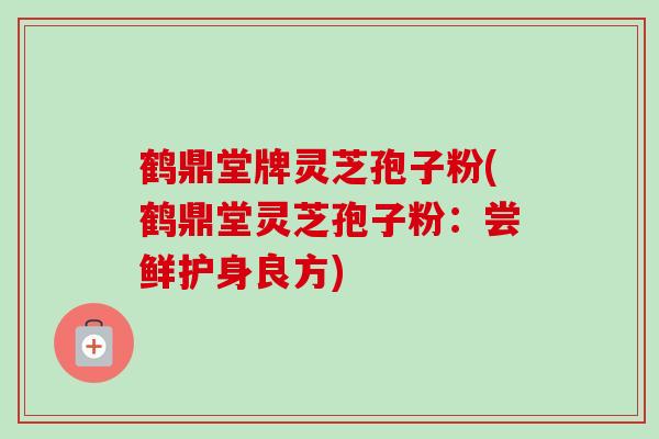 鹤鼎堂牌灵芝孢子粉(鹤鼎堂灵芝孢子粉:尝鲜护身良方)-第1张图片-卓越灵芝孢子粉 鹤鼎堂牌灵芝孢子粉(鹤鼎堂灵芝孢子粉:尝鲜护身良方)-第1张图片-卓越灵芝孢子粉