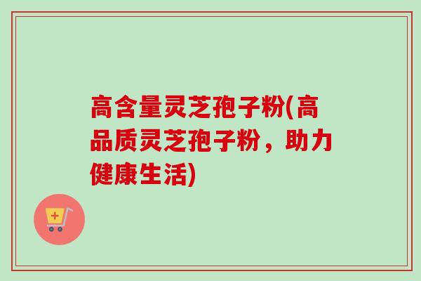 高含量灵芝孢子粉(高品质灵芝孢子粉，助力健康生活)-第1张图片-卓越灵芝孢子粉