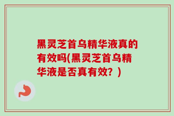 黑灵芝首乌精华液真的有效吗(黑灵芝首乌精华液是否真有效？)-第1张图片-卓越灵芝孢子粉