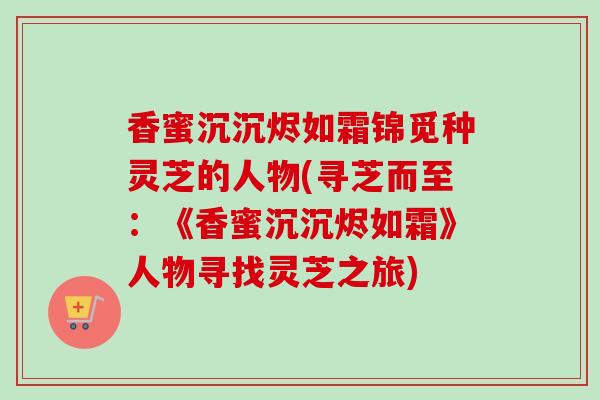 香蜜沉沉烬如霜锦觅种灵芝的人物(寻芝而至:《香蜜沉沉烬如霜》人物寻找灵芝之旅)-第1张图片-卓越灵芝孢子粉 香蜜沉沉烬如霜锦觅种灵芝的人物(寻芝而至:《香蜜沉沉烬如霜》人物寻找灵芝之旅)-第1张图片-卓越灵芝孢子粉