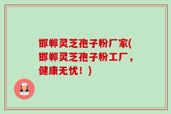 邯郸灵芝孢子粉厂家(邯郸灵芝孢子粉工厂,健康无忧!)-第1张图片-卓越灵芝孢子粉 邯郸灵芝孢子粉厂家(邯郸灵芝孢子粉工厂,健康无忧!)-第1张图片-卓越灵芝孢子粉