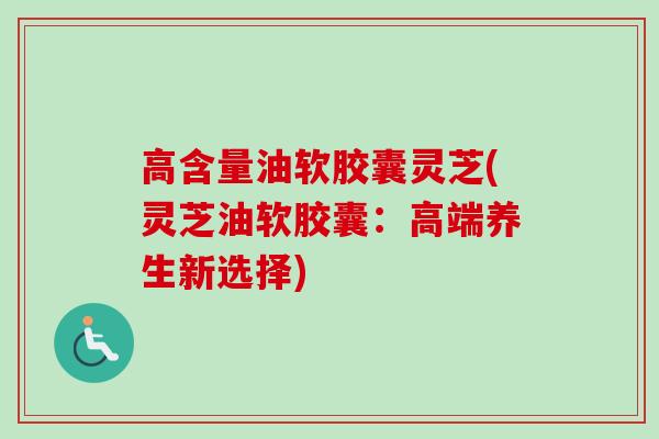 高含量油软胶囊灵芝(灵芝油软胶囊:高端养生新选择)-第1张图片-卓越灵芝孢子粉 高含量油软胶囊灵芝(灵芝油软胶囊:高端养生新选择)-第1张图片-卓越灵芝孢子粉