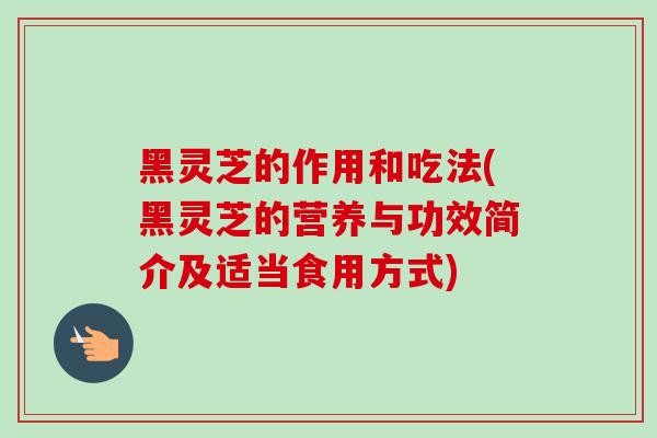 黑灵芝的作用和吃法(黑灵芝的营养与功效简介及适当食用方式)-第1张图片-卓越灵芝孢子粉