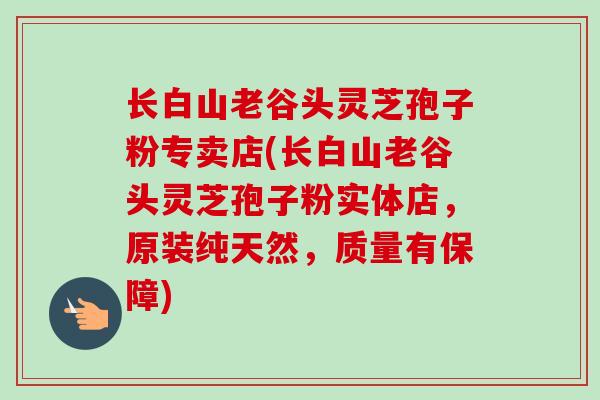 长白山老谷头灵芝孢子粉专卖店(长白山老谷头灵芝孢子粉实体店,原装纯天然,质量有保障)-第1张图片-卓越灵芝孢子粉 长白山老谷头灵芝孢子粉专卖店(长白山老谷头灵芝孢子粉实体店,原装纯天然,质量有保障)-第1张图片-卓越灵芝孢子粉