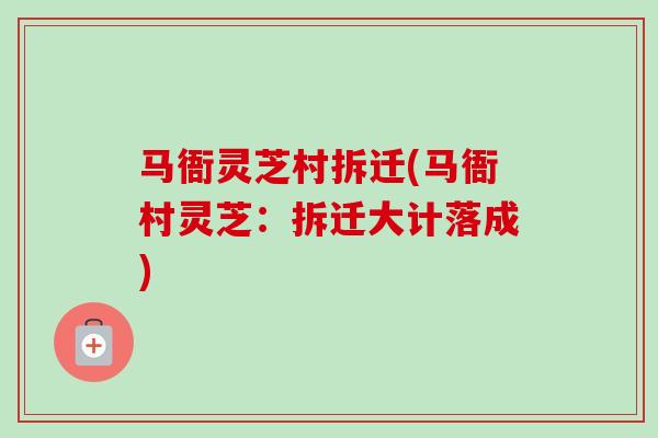 马衙灵芝村拆迁(马衙村灵芝:拆迁大计落成)-第1张图片-卓越灵芝孢子粉 马衙灵芝村拆迁(马衙村灵芝:拆迁大计落成)-第1张图片-卓越灵芝孢子粉