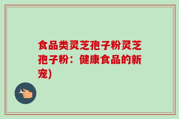 食品类灵芝孢子粉灵芝孢子粉:健康食品的新宠)-第1张图片-卓越灵芝孢子粉 食品类灵芝孢子粉灵芝孢子粉:健康食品的新宠)-第1张图片-卓越灵芝孢子粉