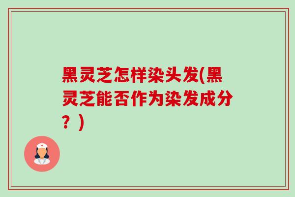 黑灵芝怎样染头发(黑灵芝能否作为染发成分？)-第1张图片-卓越灵芝孢子粉