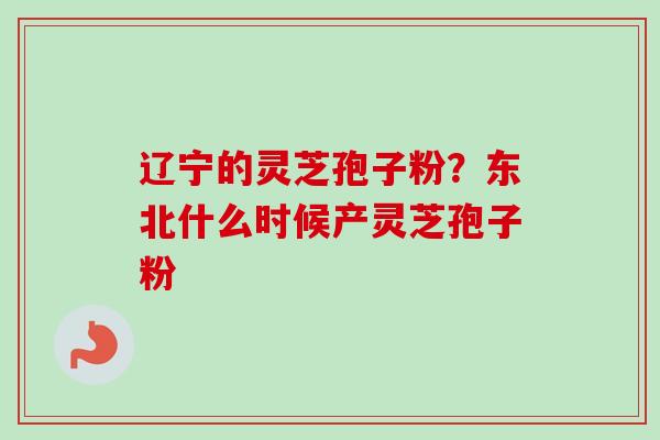 辽宁的灵芝孢子粉?东北什么时候产灵芝孢子粉-第1张图片-卓越灵芝孢子粉 辽宁的灵芝孢子粉?东北什么时候产灵芝孢子粉-第1张图片-卓越灵芝孢子粉
