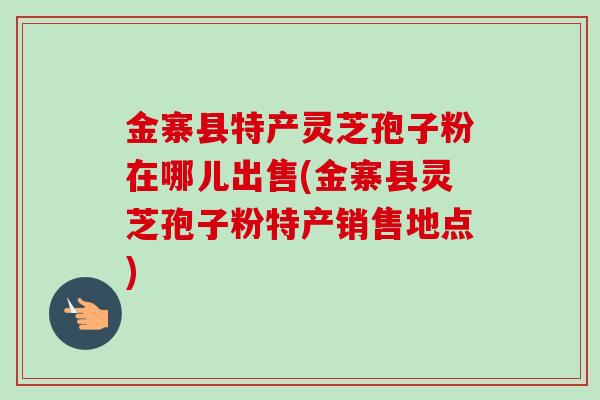 金寨县特产灵芝孢子粉在哪儿出售(金寨县灵芝孢子粉特产销售地点)-第1张图片-卓越灵芝孢子粉 金寨县特产灵芝孢子粉在哪儿出售(金寨县灵芝孢子粉特产销售地点)-第1张图片-卓越灵芝孢子粉