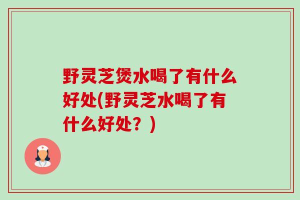 野灵芝煲水喝了有什么好处(野灵芝水喝了有什么好处?)-第1张图片-卓越灵芝孢子粉 野灵芝煲水喝了有什么好处(野灵芝水喝了有什么好处?)-第1张图片-卓越灵芝孢子粉