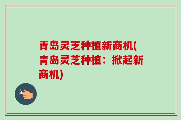 青岛灵芝种植新商机(青岛灵芝种植:掀起新商机)-第1张图片-卓越灵芝孢子粉 青岛灵芝种植新商机(青岛灵芝种植:掀起新商机)-第1张图片-卓越灵芝孢子粉